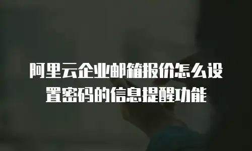 阿里云企业邮箱报价怎么设置密码的信息提醒功能