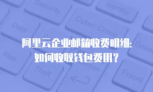 阿里云企业邮箱收费明细：如何收取钱包费用？