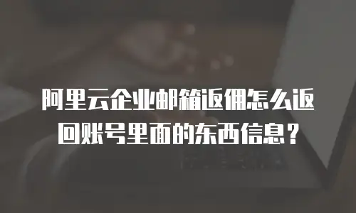 阿里云企业邮箱返佣怎么返回账号里面的东西信息？