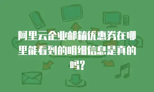阿里云企业邮箱优惠券在哪里能看到的明细信息是真的吗?