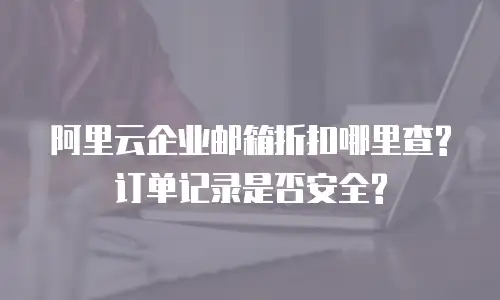 阿里云企业邮箱折扣哪里查?订单记录是否安全?