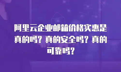 阿里云企业邮箱价格实惠是真的吗?真的安全吗?真的可靠吗?