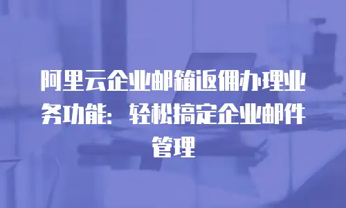 阿里云企业邮箱返佣办理业务功能：轻松搞定企业邮件管理
