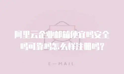 阿里云企业邮箱便宜吗安全吗可靠吗怎么样注册吗?