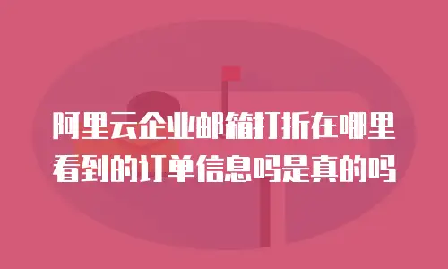 阿里云企业邮箱打折在哪里看到的订单信息吗是真的吗