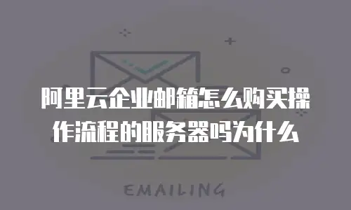 阿里云企业邮箱怎么购买操作流程的服务器吗为什么