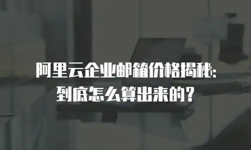阿里云企业邮箱价格揭秘：到底怎么算出来的？