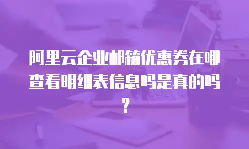 阿里云企业邮箱优惠券在哪查看明细表信息吗是真的吗？