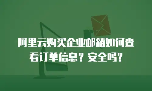 阿里云购买企业邮箱如何查看订单信息？安全吗？