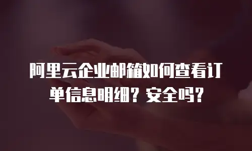 阿里云企业邮箱如何查看订单信息明细？安全吗？