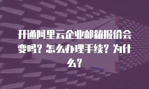 开通阿里云企业邮箱报价会变吗？怎么办理手续？为什么？