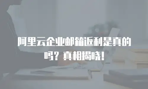 阿里云企业邮箱返利是真的吗？真相揭晓！