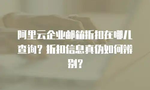 阿里云企业邮箱折扣在哪儿查询?折扣信息真伪如何辨别?