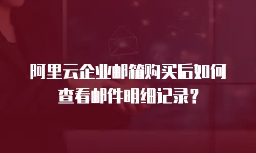 阿里云企业邮箱购买后如何查看邮件明细记录？