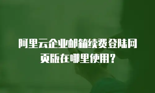 阿里云企业邮箱续费登陆网页版在哪里使用？