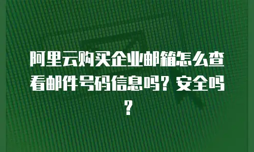 阿里云购买企业邮箱怎么查看邮件号码信息吗?安全吗?