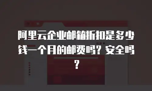阿里云企业邮箱折扣是多少钱一个月的邮费吗?安全吗?