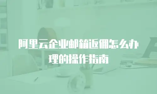 阿里云企业邮箱返佣怎么办理的操作指南