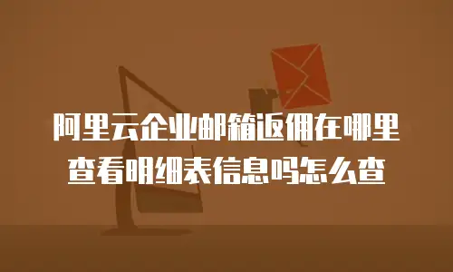 阿里云企业邮箱返佣在哪里查看明细表信息吗怎么查