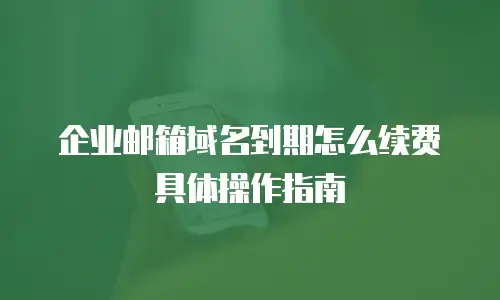 企业邮箱域名到期怎么续费具体操作指南