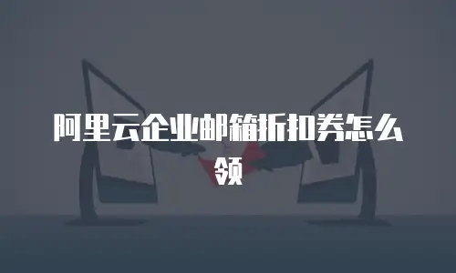 阿里云企业邮箱折扣券怎么领