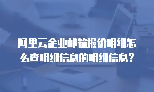 阿里云企业邮箱报价明细怎么查明细信息的明细信息？