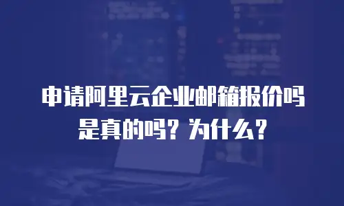 申请阿里云企业邮箱报价吗是真的吗？为什么？