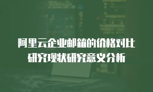 阿里云企业邮箱的价格对比研究现状研究意义分析
