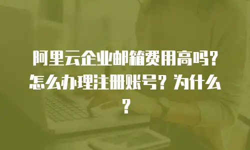 阿里云企业邮箱费用高吗?怎么办理注册账号?为什么?