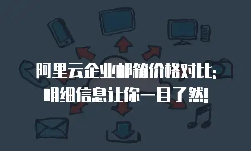 阿里云企业邮箱价格对比: 明细信息让你一目了然!