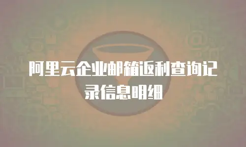 阿里云企业邮箱返利查询记录信息明细