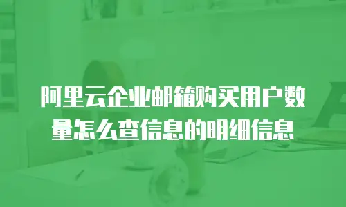 阿里云企业邮箱购买用户数量怎么查信息的明细信息