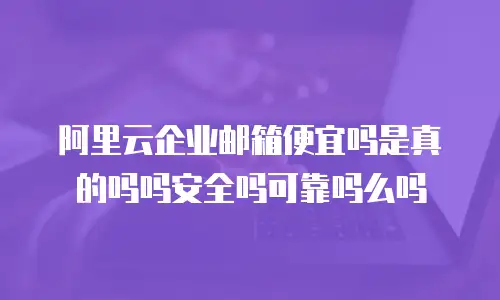 阿里云企业邮箱便宜吗是真的吗吗安全吗可靠吗么吗