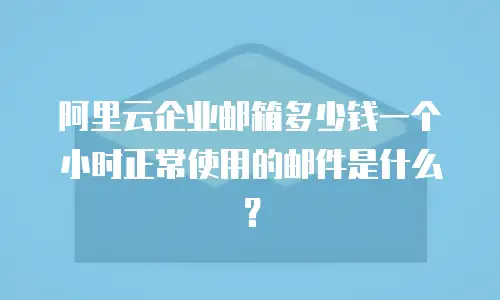阿里云企业邮箱多少钱一个小时正常使用的邮件是什么？