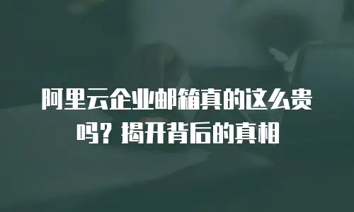 阿里云企业邮箱真的这么贵吗？揭开背后的真相