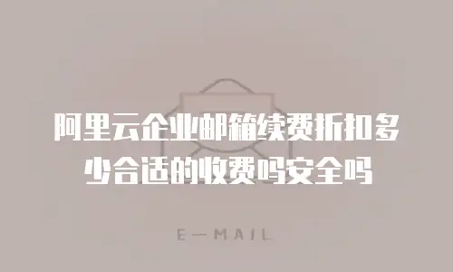 阿里云企业邮箱续费折扣多少合适的收费吗安全吗