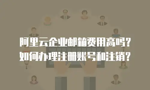 阿里云企业邮箱费用高吗？如何办理注册账号和注销？