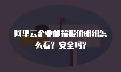 阿里云企业邮箱报价明细怎么看? 安全吗?