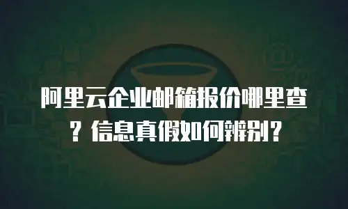 阿里云企业邮箱报价哪里查？信息真假如何辨别？