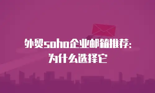 外贸soho企业邮箱推荐：为什么选择它