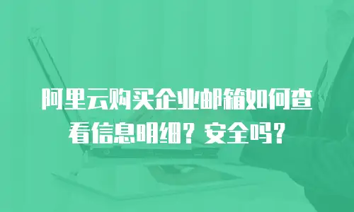 阿里云购买企业邮箱如何查看信息明细？安全吗？