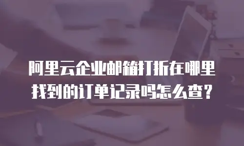 阿里云企业邮箱打折在哪里找到的订单记录吗怎么查？