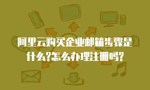 阿里云购买企业邮箱步骤是什么?怎么办理注册吗?