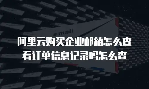 阿里云购买企业邮箱怎么查看订单信息记录吗怎么查