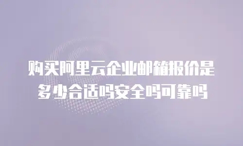 购买阿里云企业邮箱报价是多少合适吗安全吗可靠吗