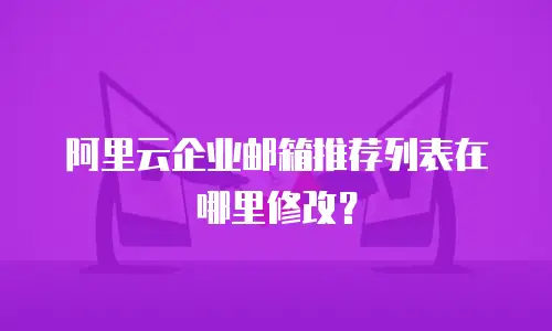 阿里云企业邮箱推荐列表在哪里修改？