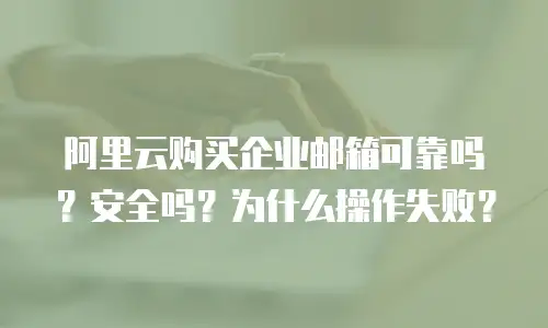 阿里云购买企业邮箱可靠吗？安全吗？为什么操作失败？