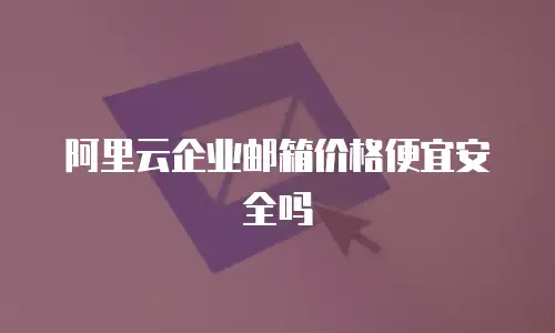 阿里云企业邮箱价格便宜安全吗