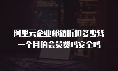 阿里云企业邮箱折扣多少钱一个月的会员费吗安全吗