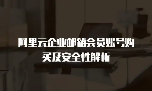 阿里云企业邮箱会员账号购买及安全性解析